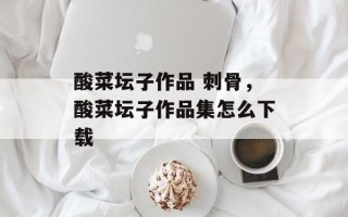 酸菜坛子作品 刺骨，酸菜坛子作品集怎么下载