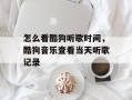 怎么看酷狗听歌时间，酷狗音乐查看当天听歌记录