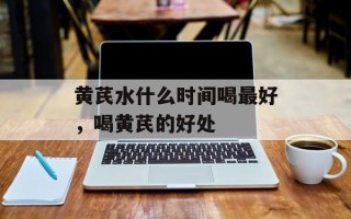 黄芪水什么时间喝最好，喝黄芪的好处