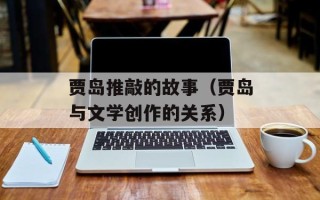 贾岛推敲的故事（贾岛与文学创作的关系）