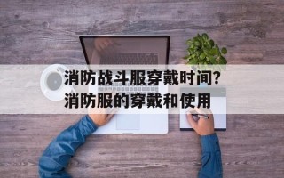 消防战斗服穿戴时间？消防服的穿戴和使用