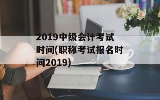 2019中级会计考试时间(职称考试报名时间2019)