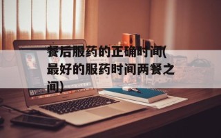 餐后服药的正确时间(最好的服药时间两餐之间)