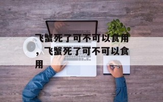 飞蟹死了可不可以食用，飞蟹死了可不可以食用