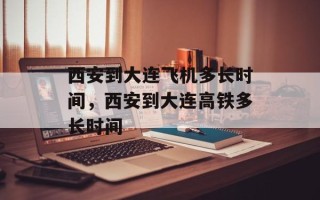 西安到大连飞机多长时间，西安到大连高铁多长时间