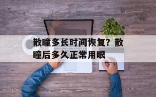 散瞳多长时间恢复？散瞳后多久正常用眼