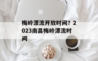 梅岭漂流开放时间？2023南昌梅岭漂流时间