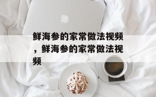 鲜海参的家常做法视频，鲜海参的家常做法视频