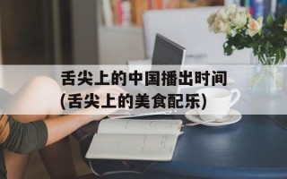 舌尖上的中国播出时间(舌尖上的美食配乐)