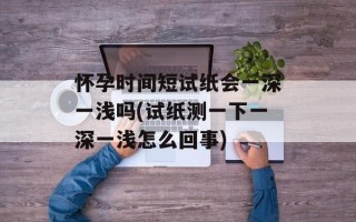 怀孕时间短试纸会一深一浅吗(试纸测一下一深一浅怎么回事)