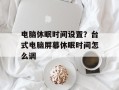 电脑休眠时间设置？台式电脑屏幕休眠时间怎么调
