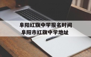 阜阳红旗中学报名时间 阜阳市红旗中学地址