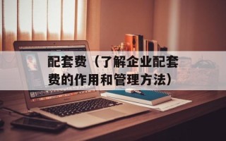 配套费（了解企业配套费的作用和管理方法）