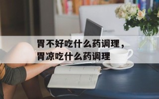 胃不好吃什么药调理，胃凉吃什么药调理