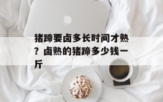 猪蹄要卤多长时间才熟？卤熟的猪蹄多少钱一斤