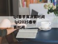 lpl春季赛决赛时间 lpl2025春季赛时间