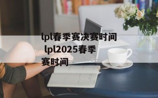 lpl春季赛决赛时间 lpl2025春季赛时间