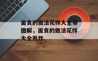 面食的做法花样大全带图解，面食的做法花样大全煎炸