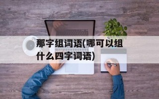 那字组词语(哪可以组什么四字词语)