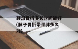 颈部骨折多长时间能好(脖子骨折带颈脖多久好)