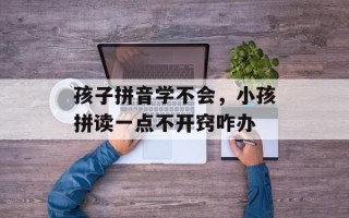 孩子拼音学不会，小孩拼读一点不开窍咋办