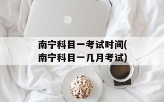 南宁科目一考试时间(南宁科目一几月考试)