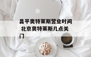昌平奥特莱斯营业时间 北京奥特莱斯几点关门