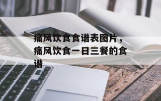 痛风饮食食谱表图片，痛风饮食一日三餐的食谱