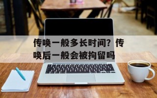 传唤一般多长时间？传唤后一般会被拘留吗