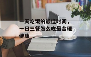 一天吃饭的最佳时间，一日三餐怎么吃最合理健康