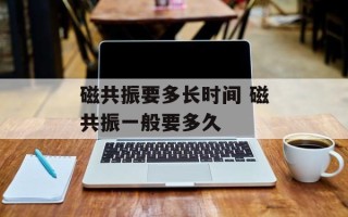 磁共振要多长时间 磁共振一般要多久