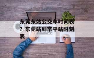 东莞东站公交车时间表？东莞站到常平站时刻表
