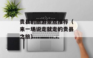 贵县的旅游景点推荐（来一场说走就走的贵县之旅）