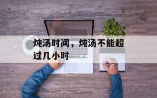 炖汤时间，炖汤不能超过几小时