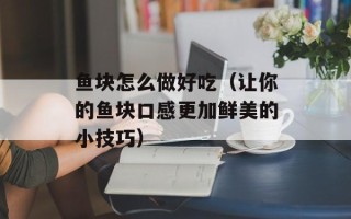 鱼块怎么做好吃（让你的鱼块口感更加鲜美的小技巧）