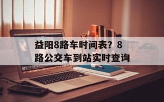 益阳8路车时间表？8路公交车到站实时查询