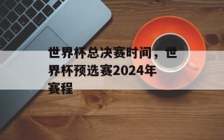 世界杯总决赛时间，世界杯预选赛2024年赛程