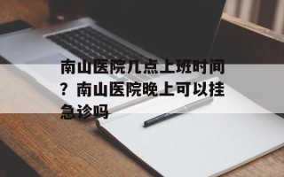 南山医院几点上班时间？南山医院晚上可以挂急诊吗