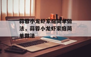 蒜蓉小龙虾家庭简单做法，蒜蓉小龙虾家庭简单做法