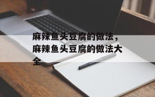 麻辣鱼头豆腐的做法，麻辣鱼头豆腐的做法大全