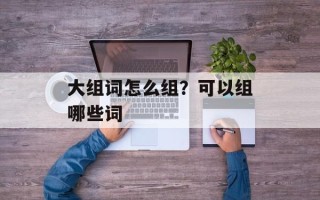 大组词怎么组？可以组哪些词