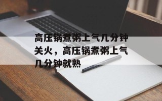 高压锅煮粥上气几分钟关火，高压锅煮粥上气几分钟就熟