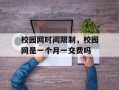 校园网时间限制，校园网是一个月一交费吗