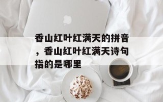 香山红叶红满天的拼音，香山红叶红满天诗句指的是哪里