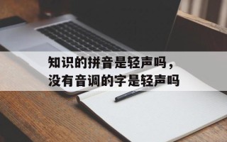 知识的拼音是轻声吗，没有音调的字是轻声吗
