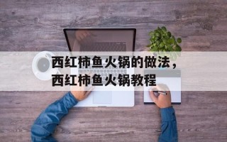 西红柿鱼火锅的做法，西红柿鱼火锅教程