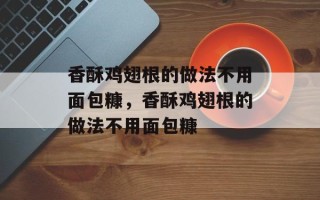 香酥鸡翅根的做法不用面包糠，香酥鸡翅根的做法不用面包糠