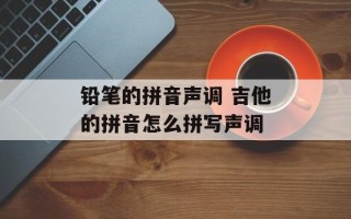 铅笔的拼音声调 吉他的拼音怎么拼写声调