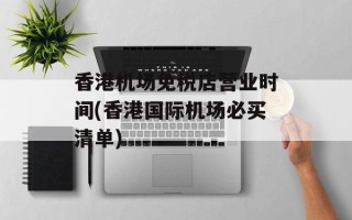 香港机场免税店营业时间(香港国际机场必买清单)