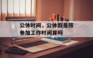 公休时间，公休假是按参加工作时间算吗